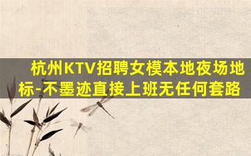 杭州KTV招聘女模本地夜场地标-不墨迹直接上班无任何套路
